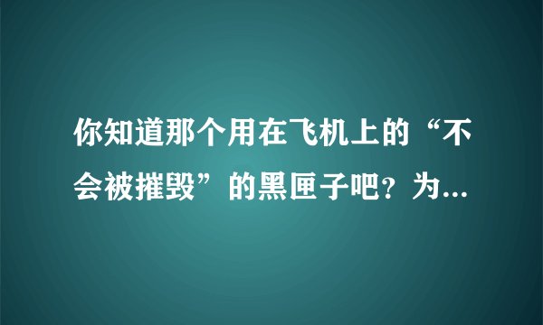 你知道那个用在飞机上的“不会被摧毁”的黑匣子吧？为什么他们不把整架飞机都造成那种材料？
