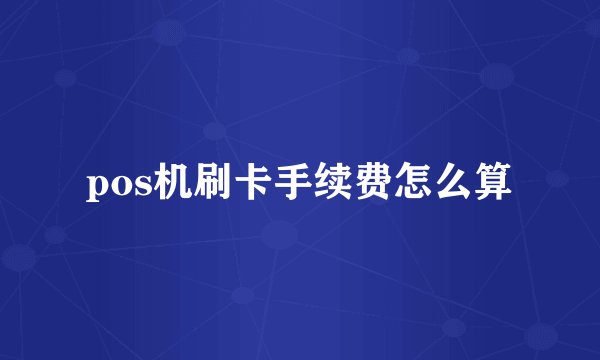 pos机刷卡手续费怎么算