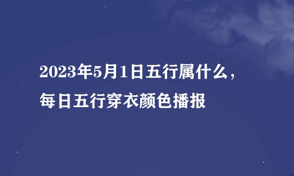 2023年5月1日五行属什么，每日五行穿衣颜色播报