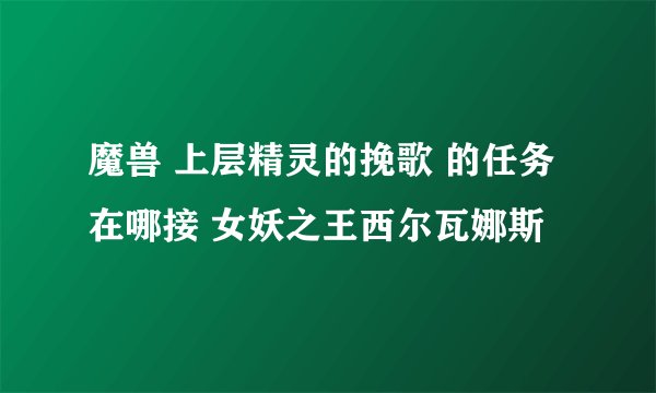 魔兽 上层精灵的挽歌 的任务在哪接 女妖之王西尔瓦娜斯