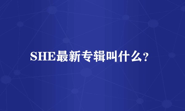 SHE最新专辑叫什么？