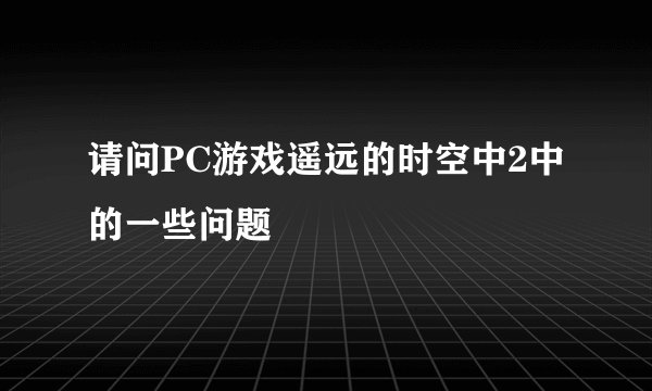 请问PC游戏遥远的时空中2中的一些问题
