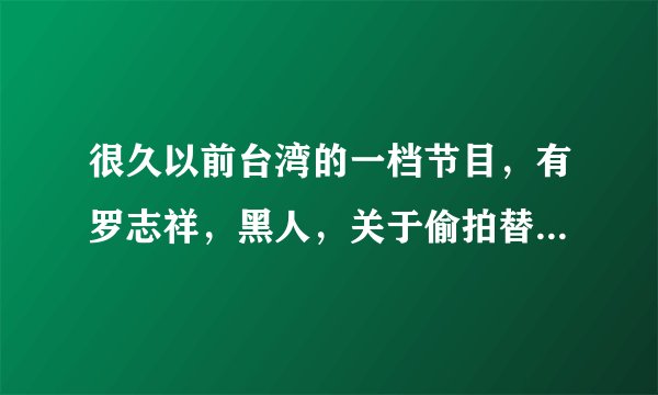 很久以前台湾的一档节目，有罗志祥，黑人，关于偷拍替人查找真相的叫什么