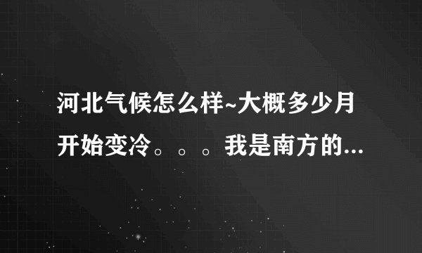河北气候怎么样~大概多少月开始变冷。。。我是南方的。。具体整年的气候怎么样。。温度和措施