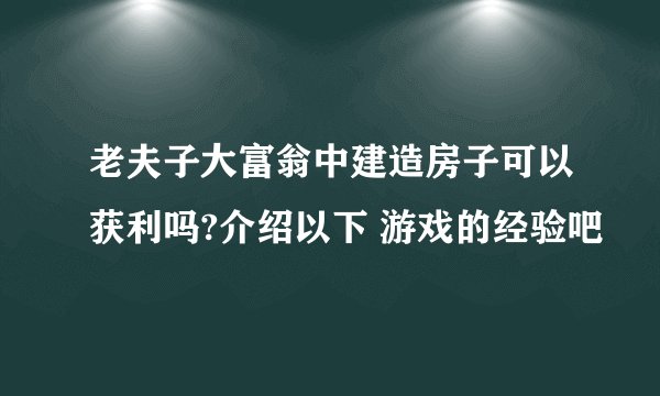 老夫子大富翁中建造房子可以获利吗?介绍以下 游戏的经验吧