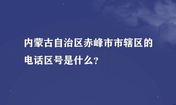 内蒙古自治区赤峰市市辖区的电话区号是什么？