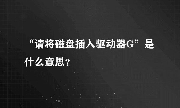 “请将磁盘插入驱动器G”是什么意思？
