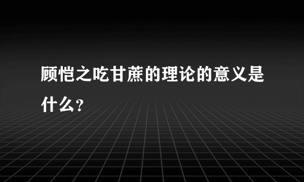 顾恺之吃甘蔗的理论的意义是什么？