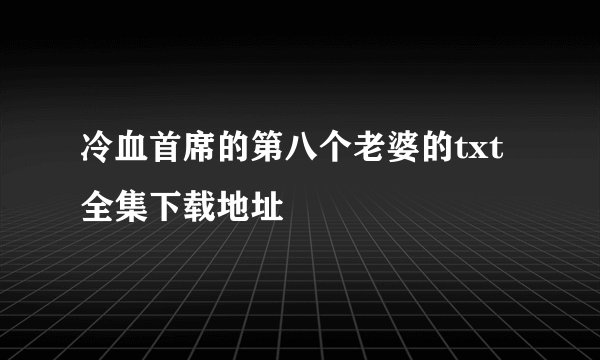 冷血首席的第八个老婆的txt全集下载地址