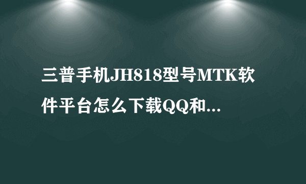 三普手机JH818型号MTK软件平台怎么下载QQ和QQ浏览器？