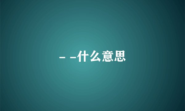 - -什么意思