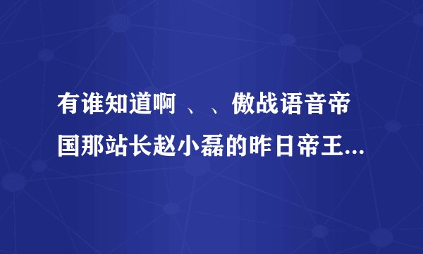 有谁知道啊 、、傲战语音帝国那站长赵小磊的昨日帝王篇的词和曲是什么啊、、！！！