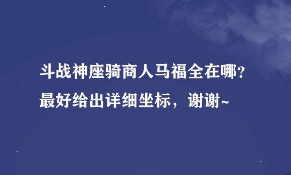 斗战神座骑商人马福全在哪？最好给出详细坐标，谢谢~