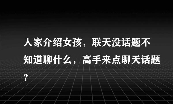 人家介绍女孩，联天没话题不知道聊什么，高手来点聊天话题？