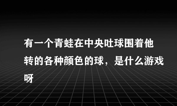 有一个青蛙在中央吐球围着他转的各种颜色的球，是什么游戏呀