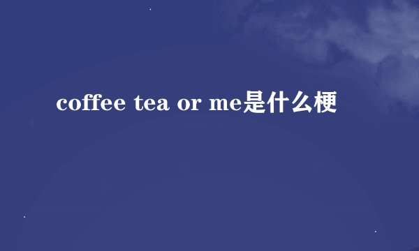coffee tea or me是什么梗