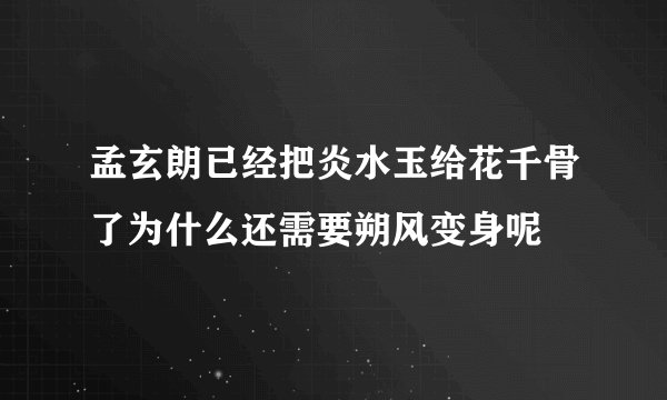 孟玄朗已经把炎水玉给花千骨了为什么还需要朔风变身呢