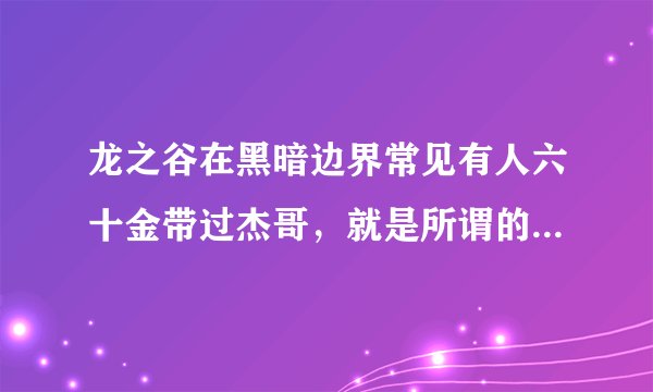 龙之谷在黑暗边界常见有人六十金带过杰哥，就是所谓的科技队，想知道他们用的是网上的椰岛如意啥的吗？...