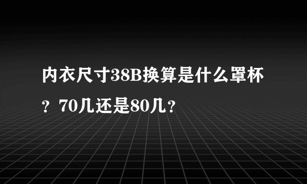 内衣尺寸38B换算是什么罩杯？70几还是80几？