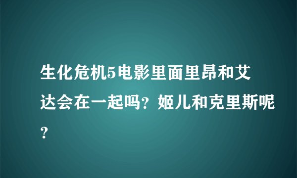 生化危机5电影里面里昂和艾达会在一起吗？姬儿和克里斯呢？