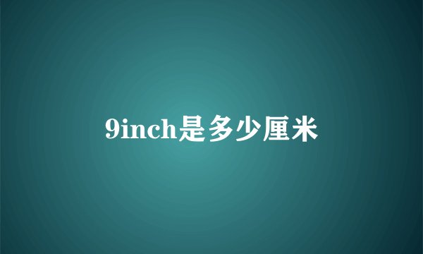 9inch是多少厘米