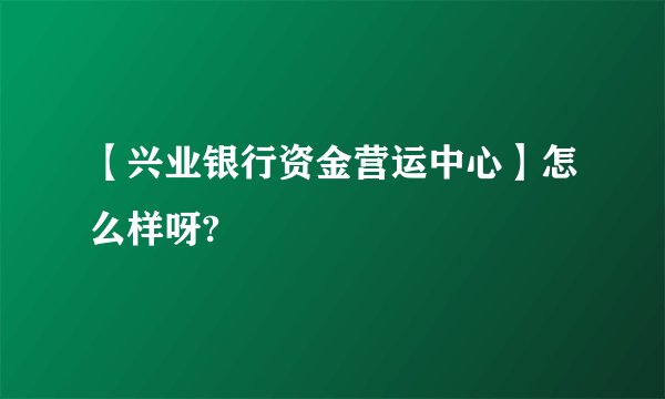 【兴业银行资金营运中心】怎么样呀?