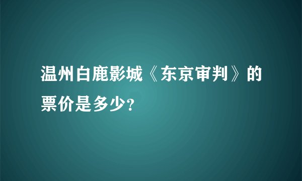 温州白鹿影城《东京审判》的票价是多少？
