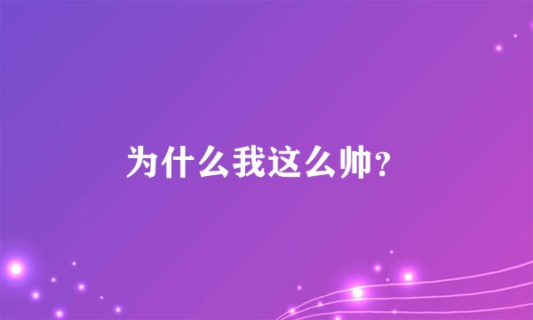 为什么我这么帅？