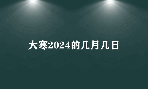 大寒2024的几月几日