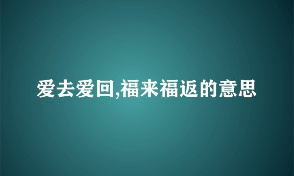 爱去爱回,福来福返的意思