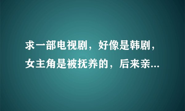 求一部电视剧，好像是韩剧，女主角是被抚养的，后来亲生妈妈找到她，让她捐赠骨髓！