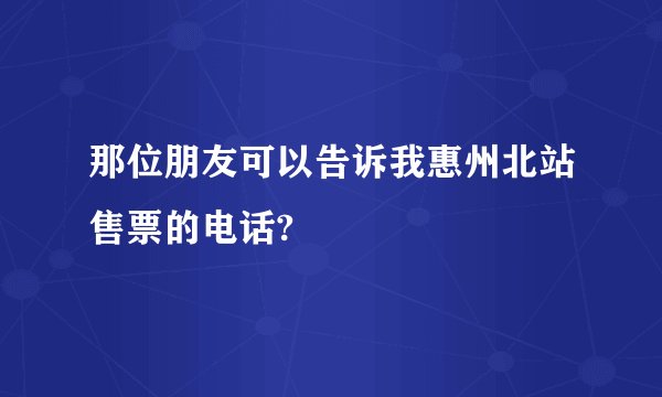 那位朋友可以告诉我惠州北站售票的电话?