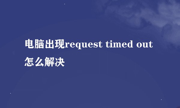 电脑出现request timed out 怎么解决