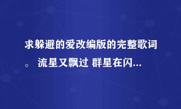 求躲避的爱改编版的完整歌词。 流星又飘过 群星在闪烁 老婆你要记住我们的承诺。这后面还有的。