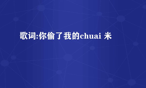 歌词:你偷了我的chuai 米