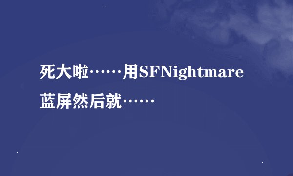 死大啦……用SFNightmare蓝屏然后就……