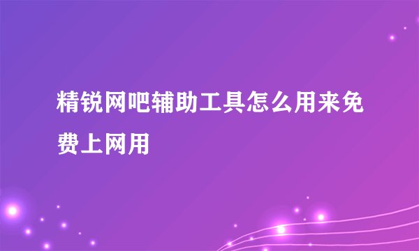 精锐网吧辅助工具怎么用来免费上网用