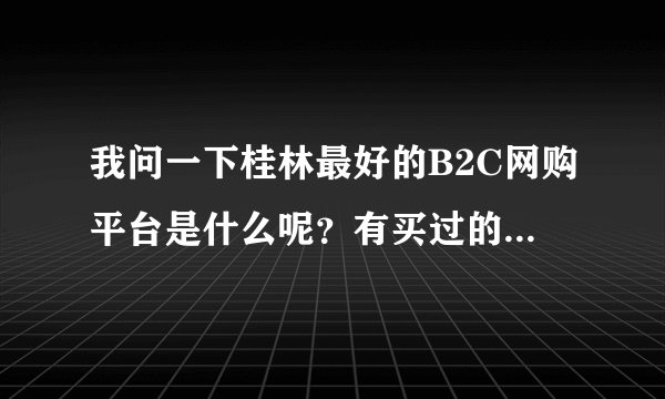 我问一下桂林最好的B2C网购平台是什么呢？有买过的分享一下把