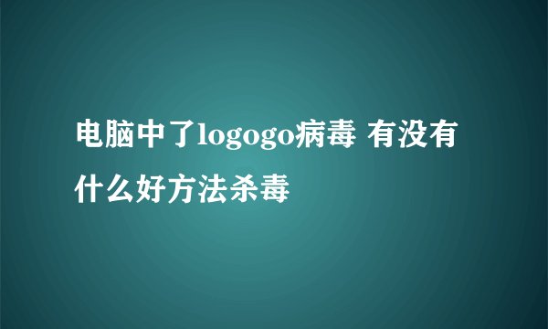电脑中了logogo病毒 有没有什么好方法杀毒