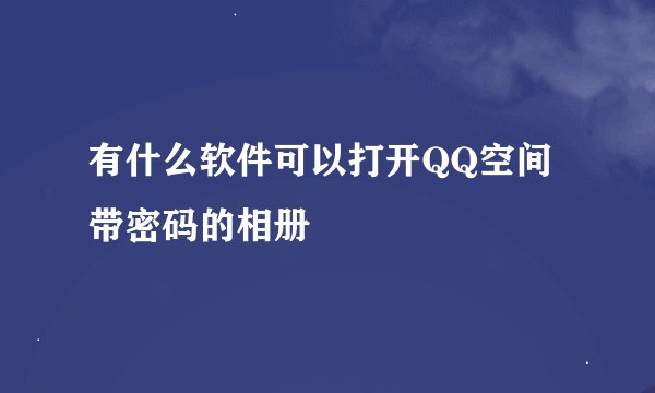 有什么软件可以打开QQ空间带密码的相册