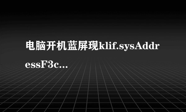 电脑开机蓝屏现klif.sysAddressF3c32d8cbaseatF3c17000,Datestamp476a38ed该如何解决，请各位帮忙，谢谢