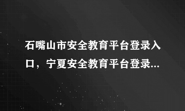 石嘴山市安全教育平台登录入口，宁夏安全教育平台登录账号入口