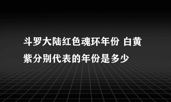斗罗大陆红色魂环年份 白黄紫分别代表的年份是多少