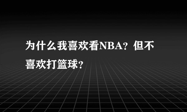 为什么我喜欢看NBA？但不喜欢打篮球？