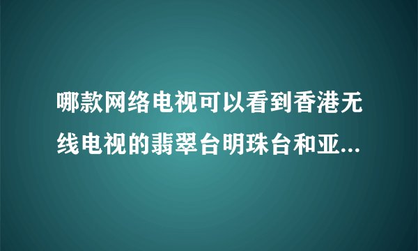 哪款网络电视可以看到香港无线电视的翡翠台明珠台和亚洲电视的本港台国际台这四个台的直播??