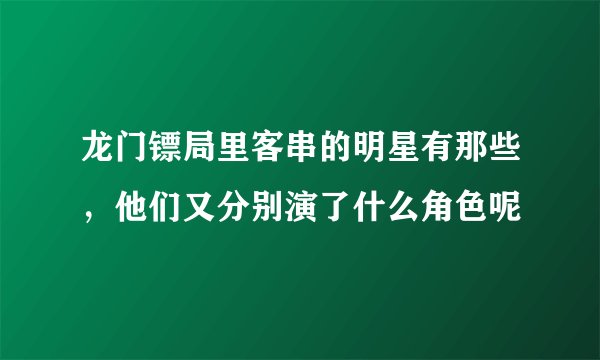 龙门镖局里客串的明星有那些，他们又分别演了什么角色呢