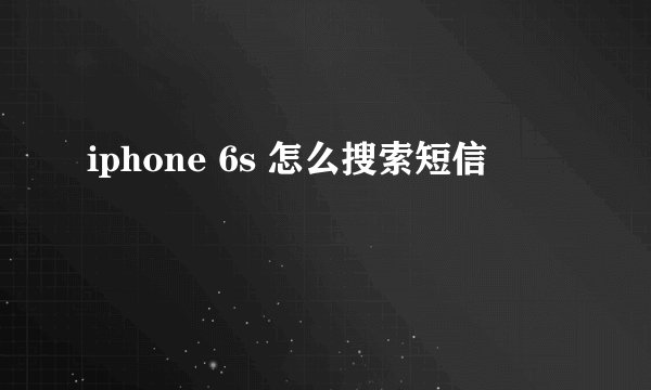 iphone 6s 怎么搜索短信