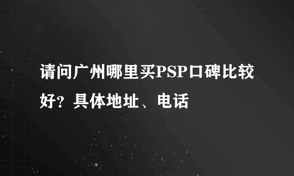 请问广州哪里买PSP口碑比较好？具体地址、电话