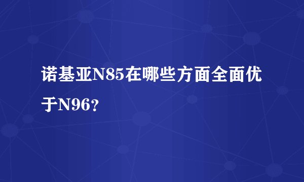 诺基亚N85在哪些方面全面优于N96？