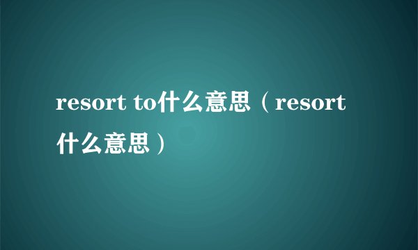 resort to什么意思（resort什么意思）